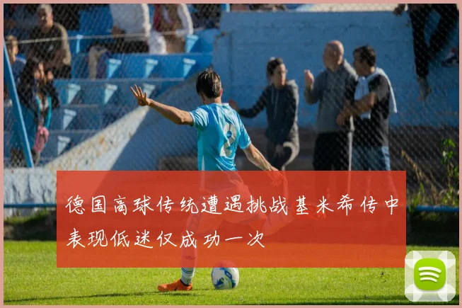 德国高球传统遭遇挑战基米希传中表现低迷仅成功一次