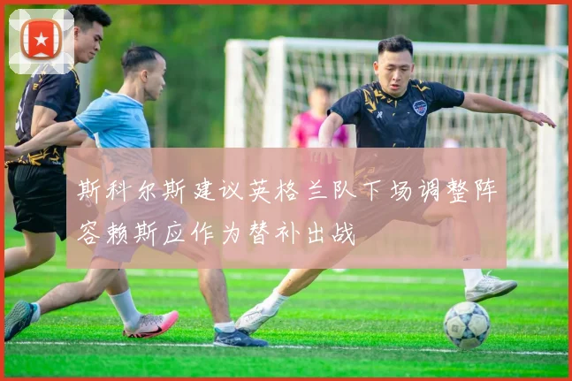 斯科尔斯建议英格兰队下场调整阵容赖斯应作为替补出战