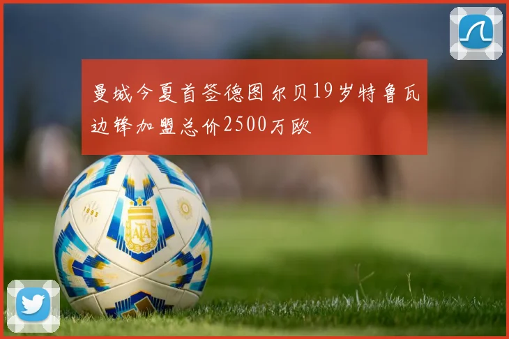 曼城今夏首签德图尔贝19岁特鲁瓦边锋加盟总价2500万欧