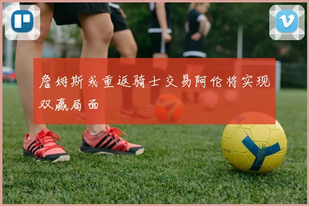 詹姆斯或重返骑士交易阿伦将实现双赢局面
