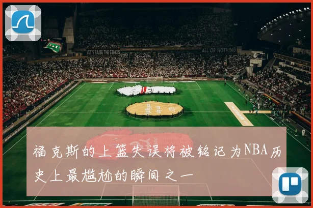福克斯的上篮失误将被铭记为NBA历史上最尴尬的瞬间之一