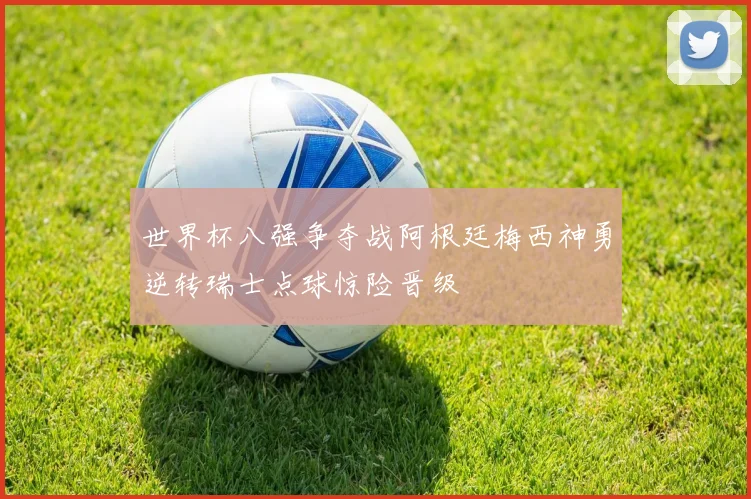 世界杯八强争夺战阿根廷梅西神勇逆转瑞士点球惊险晋级