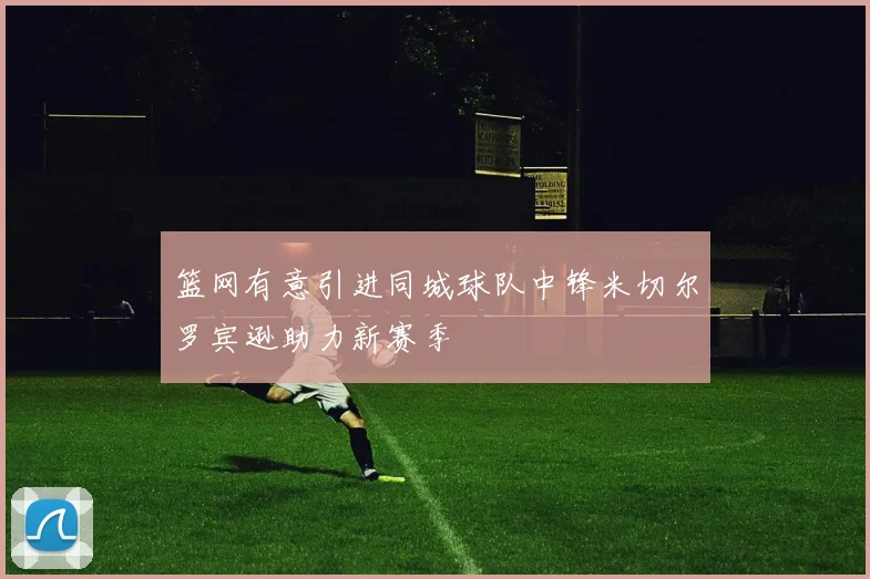 篮网有意引进同城球队中锋米切尔罗宾逊助力新赛季