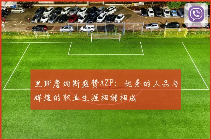 里斯詹姆斯盛赞AZP：优秀的人品与辉煌的职业生涯相辅相成
