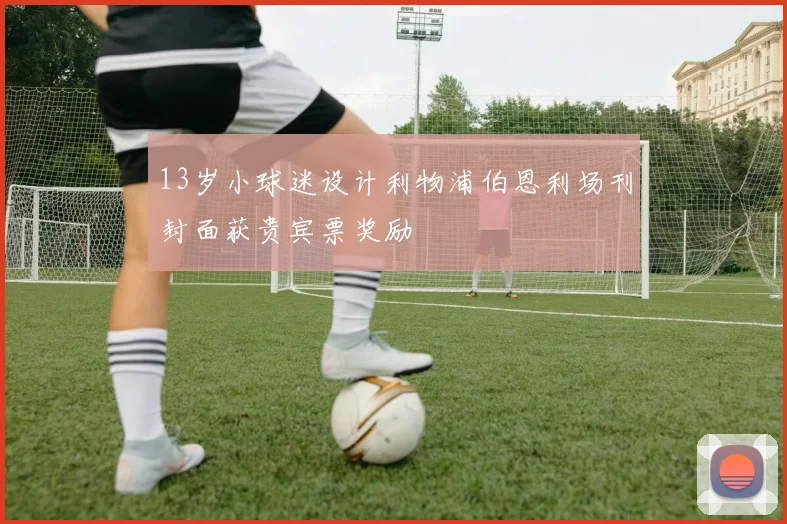 13岁小球迷设计利物浦伯恩利场刊封面获贵宾票奖励