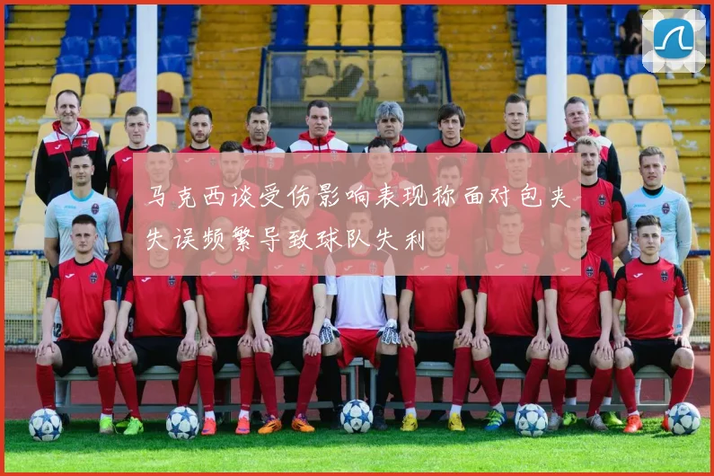 马克西谈受伤影响表现称面对包夹失误频繁导致球队失利