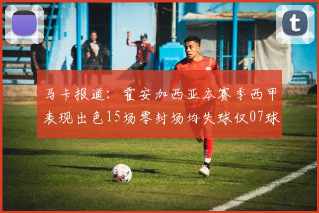 马卡报道：霍安加西亚本赛季西甲表现出色15场零封场均失球仅07球