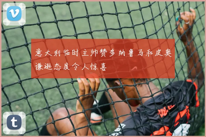 意大利临时主帅赞多纳鲁马和皮奥谦逊态度令人惊喜