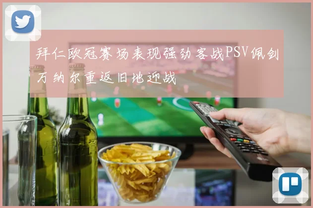 拜仁欧冠赛场表现强劲客战PSV佩剑万纳尔重返旧地迎战
