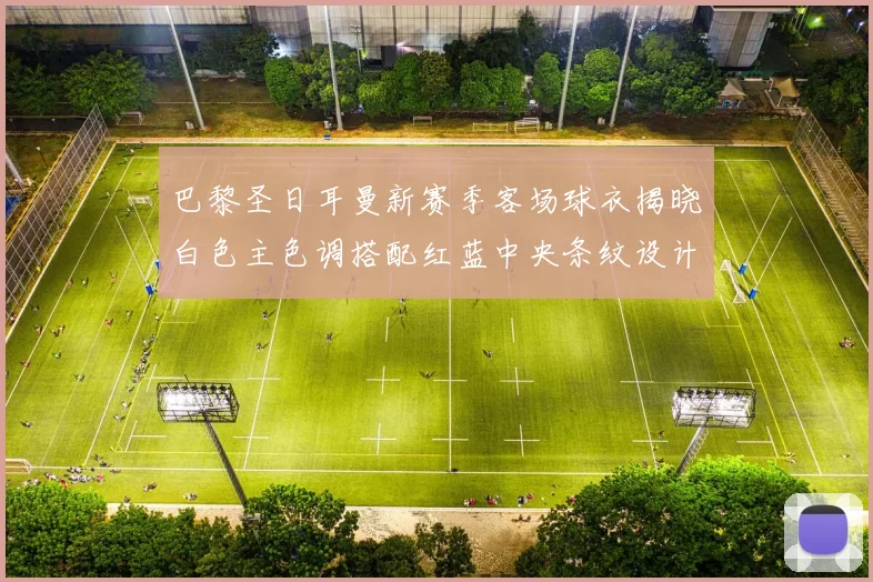 巴黎圣日耳曼新赛季客场球衣揭晓白色主色调搭配红蓝中央条纹设计