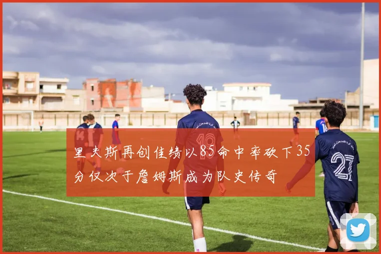 里夫斯再创佳绩以85命中率砍下35分仅次于詹姆斯成为队史传奇