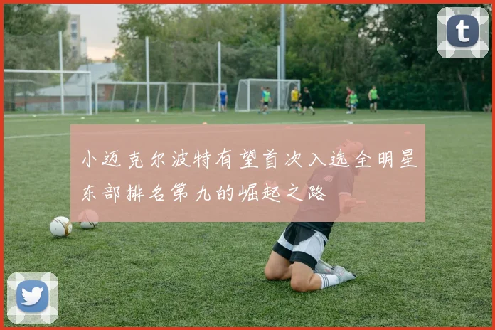 小迈克尔波特有望首次入选全明星东部排名第九的崛起之路
