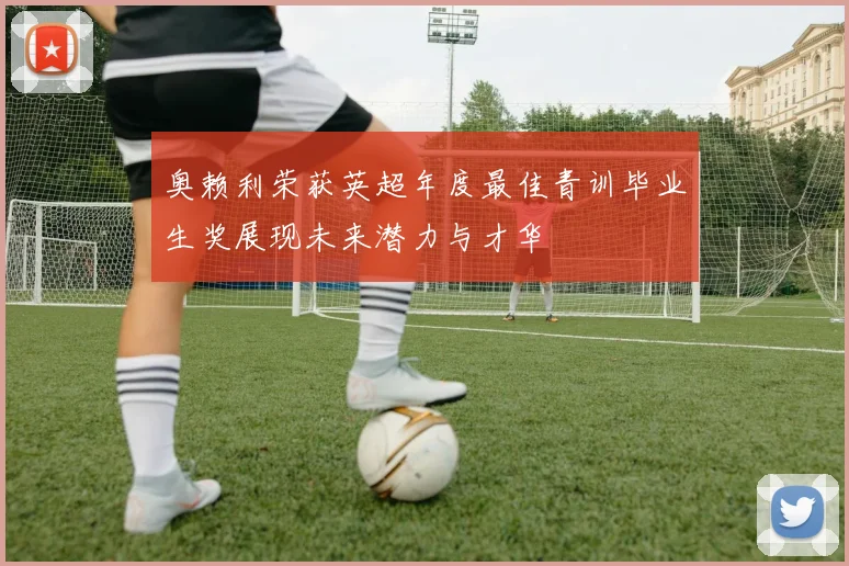 奥赖利荣获英超年度最佳青训毕业生奖展现未来潜力与才华