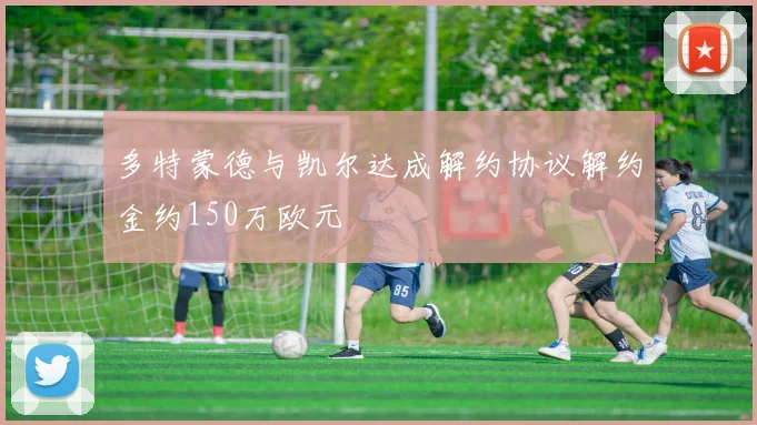 多特蒙德与凯尔达成解约协议解约金约150万欧元