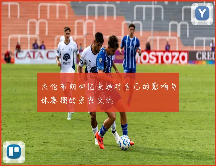 杰伦布朗回忆麦迪对自己的影响与休赛期的亲密交流