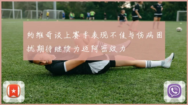 约维奇谈上赛季表现不佳与伤病困扰期待继续为迈阿密效力
