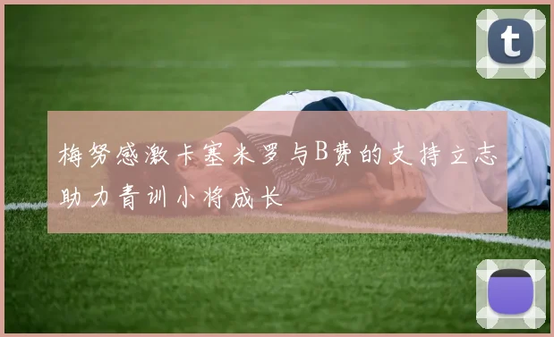 梅努感激卡塞米罗与B费的支持立志助力青训小将成长