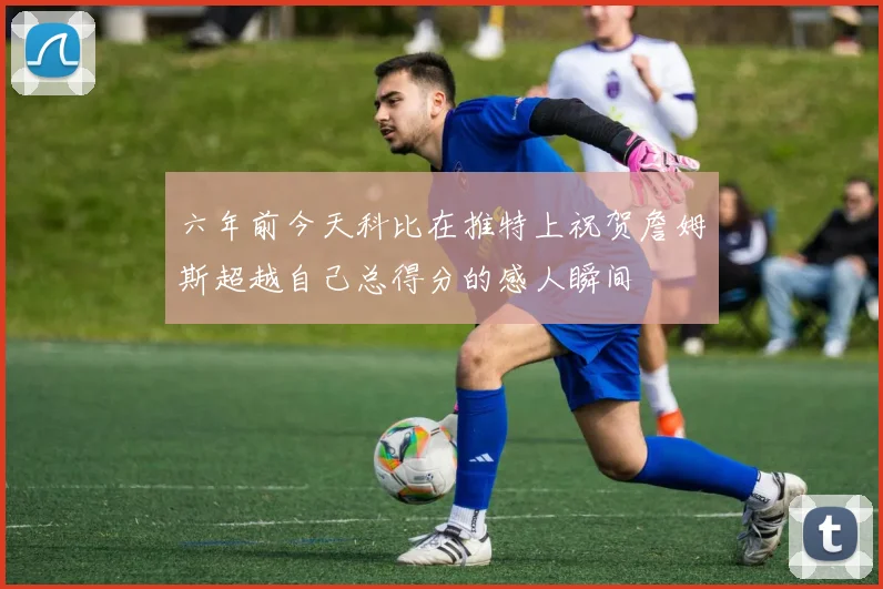六年前今天科比在推特上祝贺詹姆斯超越自己总得分的感人瞬间