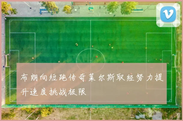 布朗向短跑传奇莱尔斯取经努力提升速度挑战极限