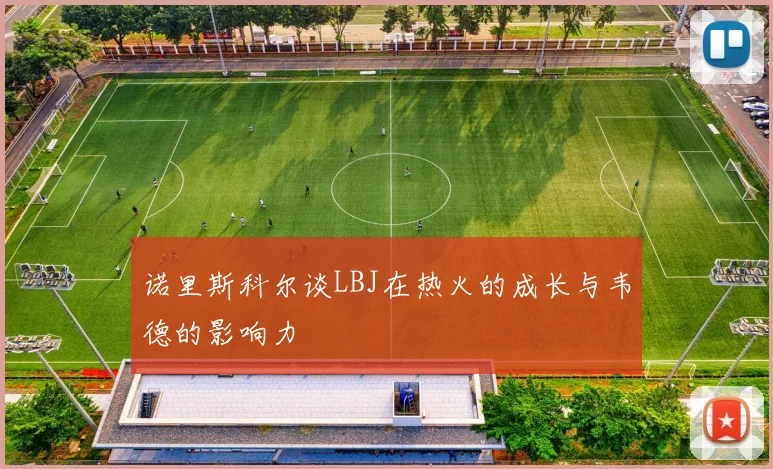 诺里斯科尔谈LBJ在热火的成长与韦德的影响力