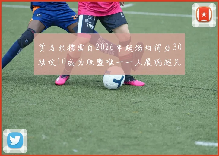 贾马尔穆雷自2026年起场均得分30助攻10成为联盟唯一一人展现超凡实力