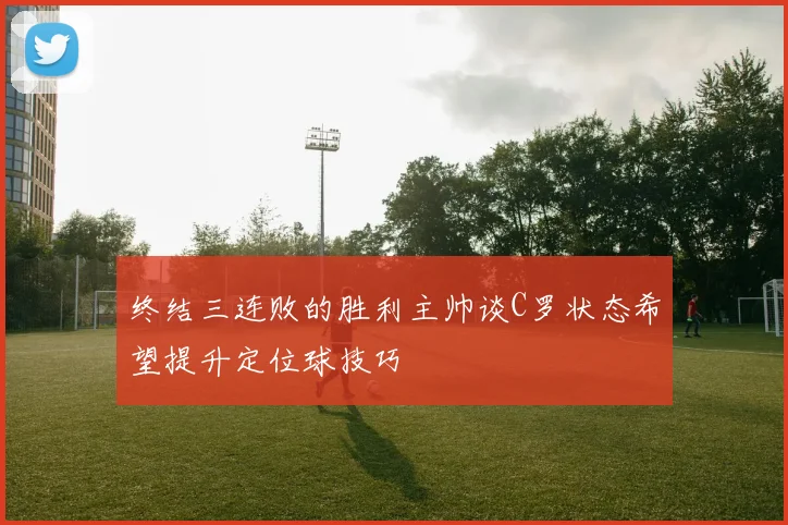终结三连败的胜利主帅谈C罗状态希望提升定位球技巧