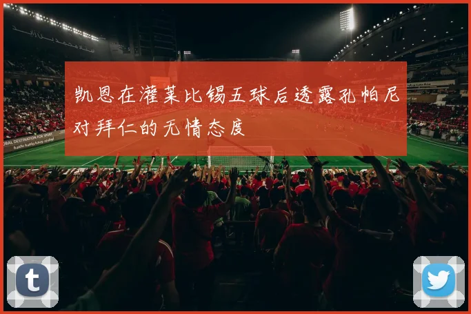 凯恩在灌莱比锡五球后透露孔帕尼对拜仁的无情态度