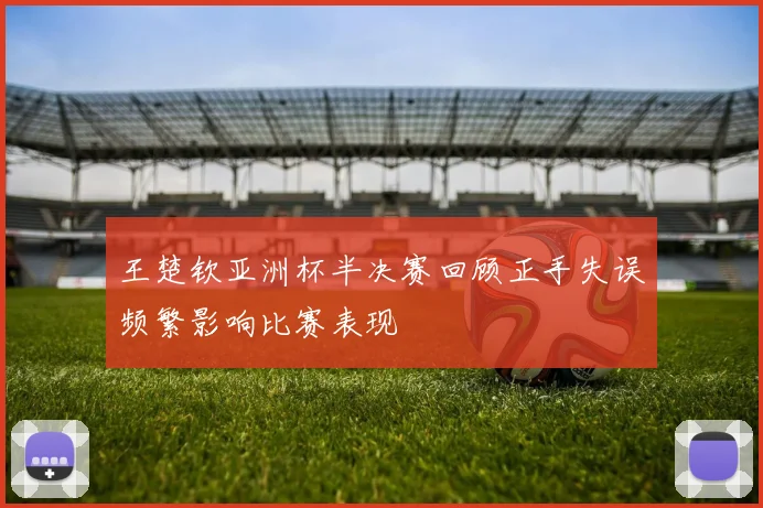 王楚钦亚洲杯半决赛回顾正手失误频繁影响比赛表现