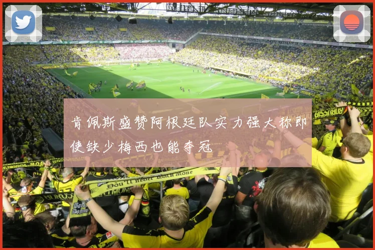 肯佩斯盛赞阿根廷队实力强大称即使缺少梅西也能夺冠