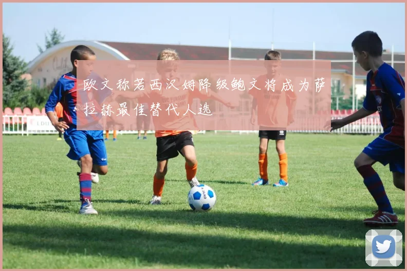 欧文称若西汉姆降级鲍文将成为萨拉赫最佳替代人选