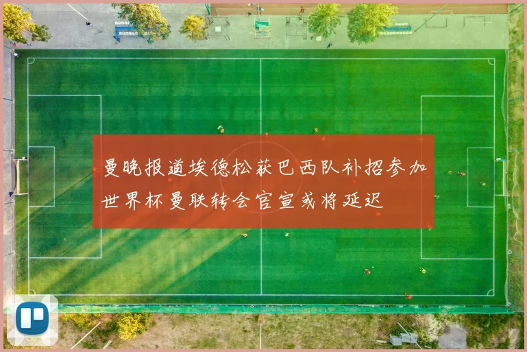 曼晚报道埃德松获巴西队补招参加世界杯曼联转会官宣或将延迟