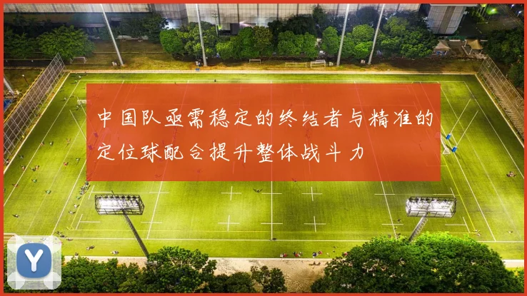 中国队亟需稳定的终结者与精准的定位球配合提升整体战斗力