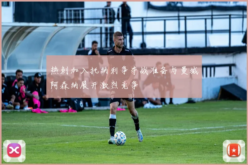 热刺加入托纳利争夺战准备与曼城阿森纳展开激烈竞争
