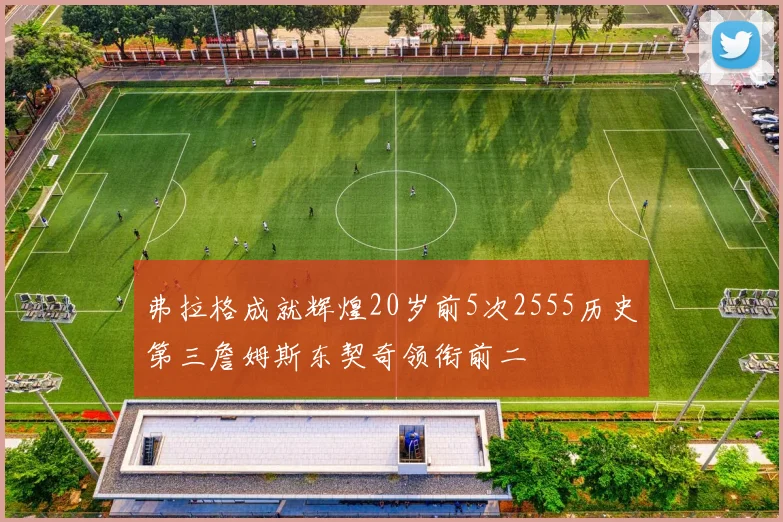 弗拉格成就辉煌20岁前5次2555历史第三詹姆斯东契奇领衔前二
