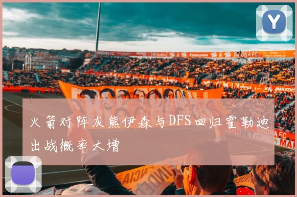 火箭对阵灰熊伊森与DFS回归霍勒迪出战概率大增